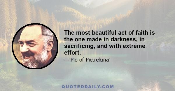 The most beautiful act of faith is the one made in darkness, in sacrificing, and with extreme effort.