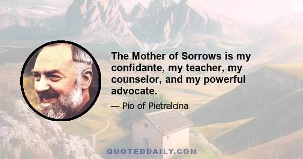 The Mother of Sorrows is my confidante, my teacher, my counselor, and my powerful advocate.