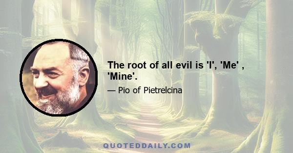 The root of all evil is 'I', 'Me' , 'Mine'.