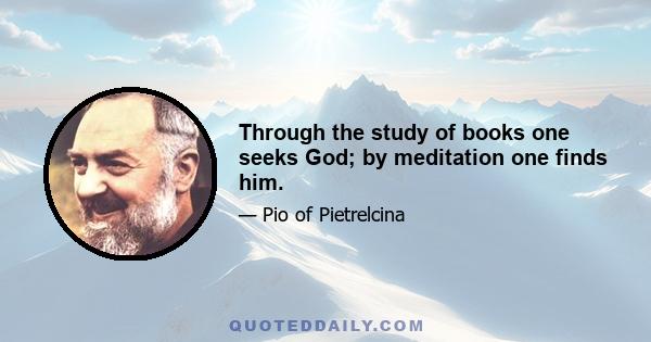 Through the study of books one seeks God; by meditation one finds him.