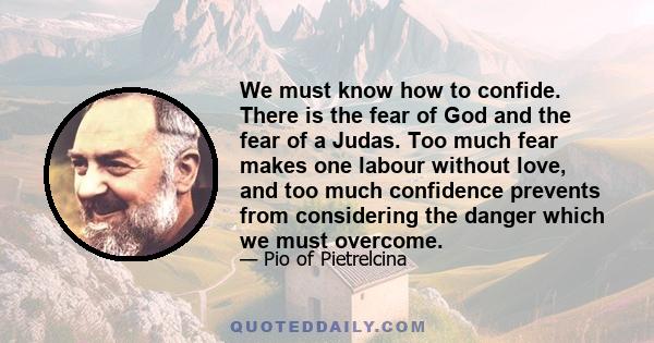 We must know how to confide. There is the fear of God and the fear of a Judas. Too much fear makes one labour without love, and too much confidence prevents from considering the danger which we must overcome.