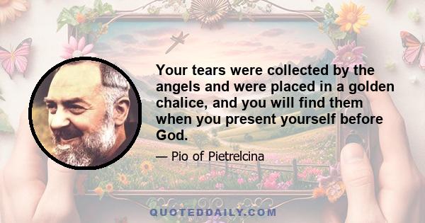 Your tears were collected by the angels and were placed in a golden chalice, and you will find them when you present yourself before God.