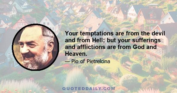 Your temptations are from the devil and from Hell; but your sufferings and afflictions are from God and Heaven.