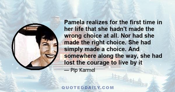 Pamela realizes for the first time in her life that she hadn't made the wrong choice at all. Nor had she made the right choice. She had simply made a choice. And somewhere along the way, she had lost the courage to live 