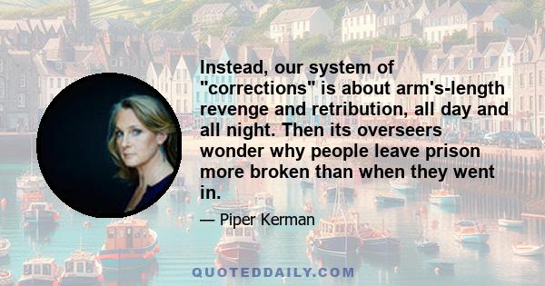 Instead, our system of corrections is about arm's-length revenge and retribution, all day and all night. Then its overseers wonder why people leave prison more broken than when they went in.