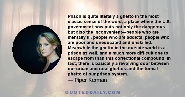 Prison is quite literally a ghetto in the most classic sense of the word, a place where the U.S. government now puts not only the dangerous but also the inconvenient—people who are mentally ill, people who are addicts,