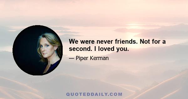 We were never friends. Not for a second. I loved you.