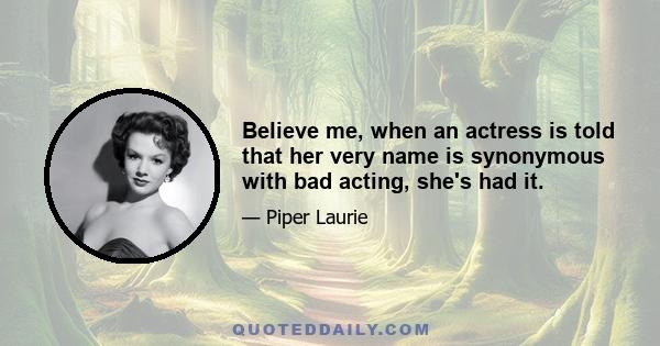 Believe me, when an actress is told that her very name is synonymous with bad acting, she's had it.