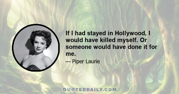 If I had stayed in Hollywood, I would have killed myself. Or someone would have done it for me.