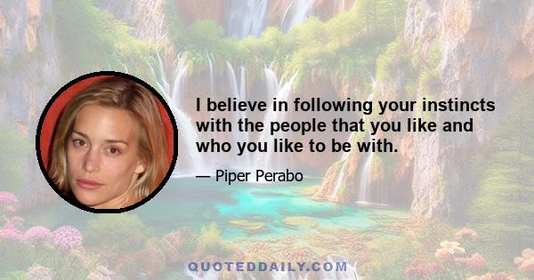 I believe in following your instincts with the people that you like and who you like to be with.