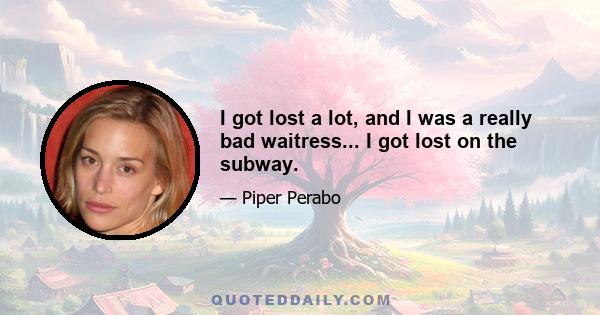 I got lost a lot, and I was a really bad waitress... I got lost on the subway.