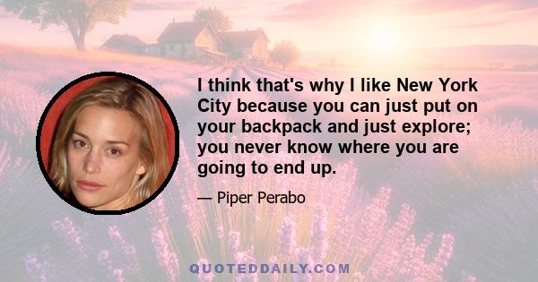 I think that's why I like New York City because you can just put on your backpack and just explore; you never know where you are going to end up.