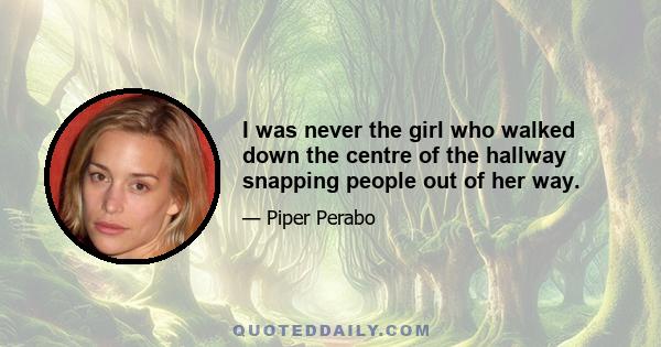 I was never the girl who walked down the centre of the hallway snapping people out of her way.