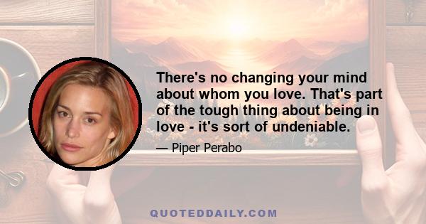 There's no changing your mind about whom you love. That's part of the tough thing about being in love - it's sort of undeniable.