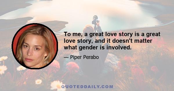 To me, a great love story is a great love story, and it doesn't matter what gender is involved.