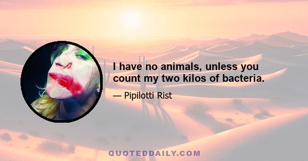 I have no animals, unless you count my two kilos of bacteria.