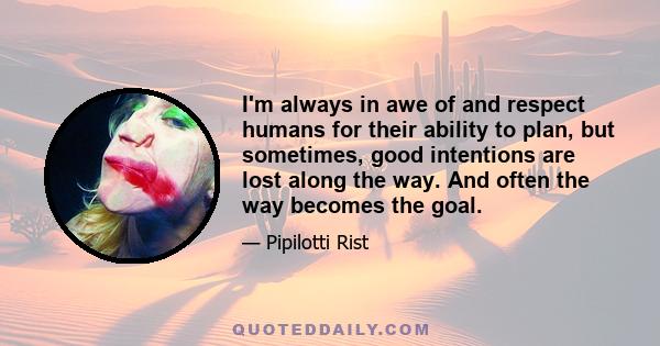 I'm always in awe of and respect humans for their ability to plan, but sometimes, good intentions are lost along the way. And often the way becomes the goal.