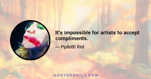 It's impossible for artists to accept compliments.