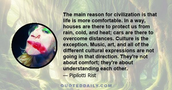 The main reason for civilization is that life is more comfortable. In a way, houses are there to protect us from rain, cold, and heat; cars are there to overcome distances. Culture is the exception. Music, art, and all