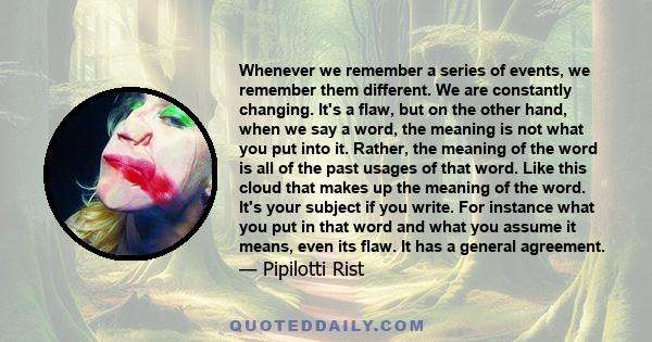 Whenever we remember a series of events, we remember them different. We are constantly changing. It's a flaw, but on the other hand, when we say a word, the meaning is not what you put into it. Rather, the meaning of