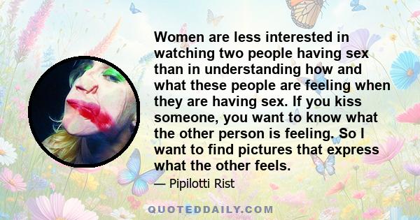 Women are less interested in watching two people having sex than in understanding how and what these people are feeling when they are having sex. If you kiss someone, you want to know what the other person is feeling.