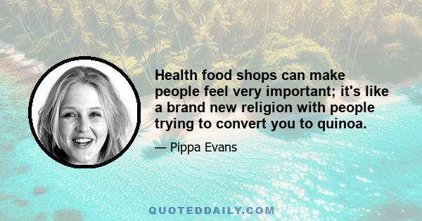 Health food shops can make people feel very important; it's like a brand new religion with people trying to convert you to quinoa.