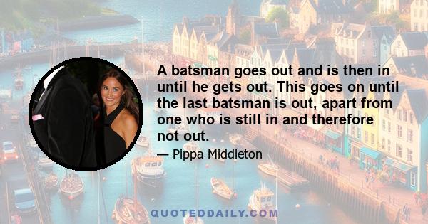 A batsman goes out and is then in until he gets out. This goes on until the last batsman is out, apart from one who is still in and therefore not out.