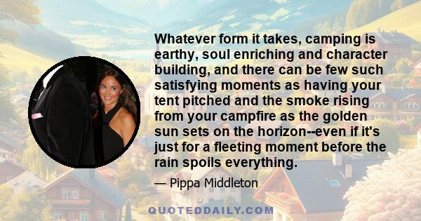 Whatever form it takes, camping is earthy, soul enriching and character building, and there can be few such satisfying moments as having your tent pitched and the smoke rising from your campfire as the golden sun sets