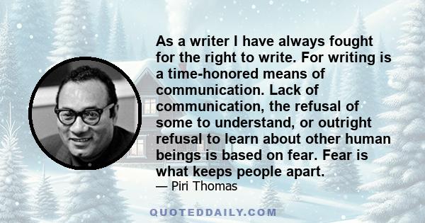 As a writer I have always fought for the right to write. For writing is a time-honored means of communication. Lack of communication, the refusal of some to understand, or outright refusal to learn about other human