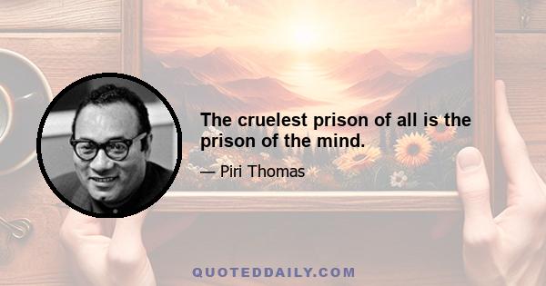 The cruelest prison of all is the prison of the mind.