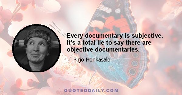 Every documentary is subjective. It's a total lie to say there are objective documentaries.