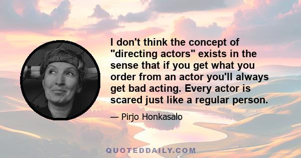 I don't think the concept of directing actors exists in the sense that if you get what you order from an actor you'll always get bad acting. Every actor is scared just like a regular person.