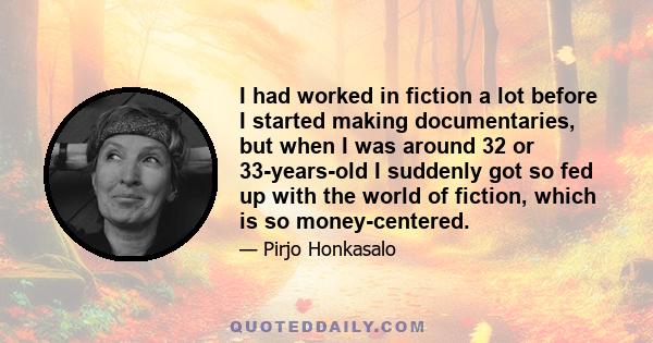 I had worked in fiction a lot before I started making documentaries, but when I was around 32 or 33-years-old I suddenly got so fed up with the world of fiction, which is so money-centered.