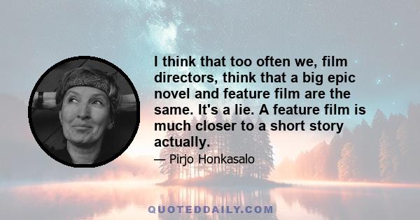 I think that too often we, film directors, think that a big epic novel and feature film are the same. It's a lie. A feature film is much closer to a short story actually.