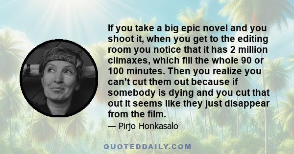 If you take a big epic novel and you shoot it, when you get to the editing room you notice that it has 2 million climaxes, which fill the whole 90 or 100 minutes. Then you realize you can't cut them out because if