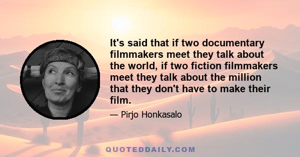 It's said that if two documentary filmmakers meet they talk about the world, if two fiction filmmakers meet they talk about the million that they don't have to make their film.