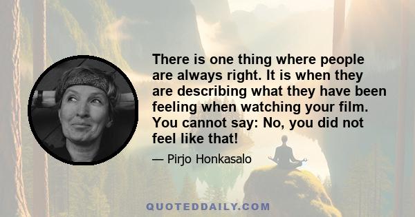 There is one thing where people are always right. It is when they are describing what they have been feeling when watching your film. You cannot say: No, you did not feel like that!