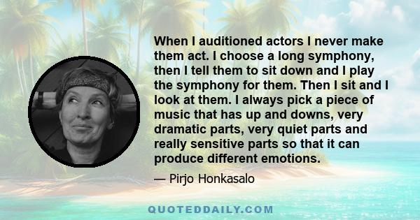 When I auditioned actors I never make them act. I choose a long symphony, then I tell them to sit down and I play the symphony for them. Then I sit and I look at them. I always pick a piece of music that has up and