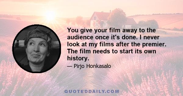 You give your film away to the audience once it's done. I never look at my films after the premier. The film needs to start its own history.