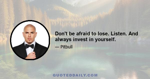 Don't be afraid to lose. Listen. And always invest in yourself.