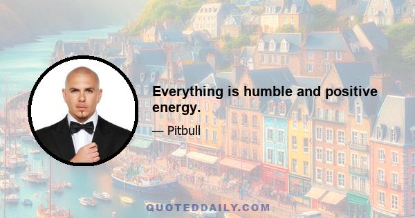 Everything is humble and positive energy.