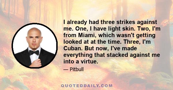 I already had three strikes against me. One, I have light skin. Two, I'm from Miami, which wasn't getting looked at at the time. Three, I'm Cuban. But now, I've made everything that stacked against me into a virtue.