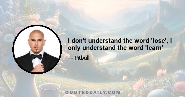 I don't understand the word 'lose', I only understand the word 'learn'