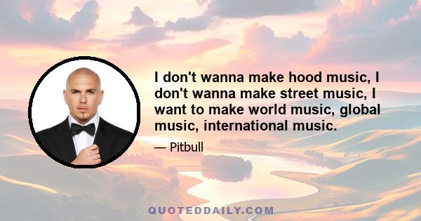 I don't wanna make hood music, I don't wanna make street music, I want to make world music, global music, international music.