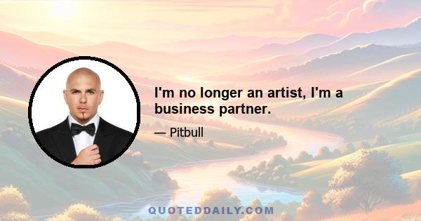 I'm no longer an artist, I'm a business partner.