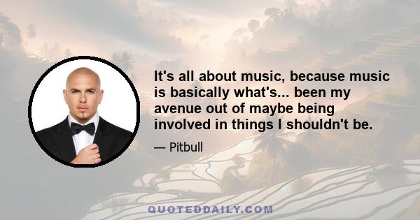 It's all about music, because music is basically what's... been my avenue out of maybe being involved in things I shouldn't be.