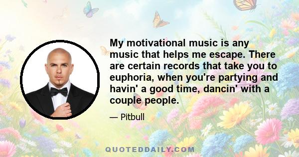 My motivational music is any music that helps me escape. There are certain records that take you to euphoria, when you're partying and havin' a good time, dancin' with a couple people.