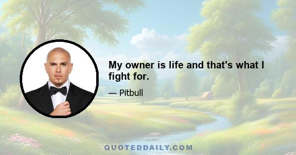 My owner is life and that's what I fight for.