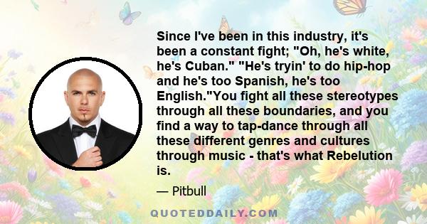 Since I've been in this industry, it's been a constant fight; Oh, he's white, he's Cuban. He's tryin' to do hip-hop and he's too Spanish, he's too English.You fight all these stereotypes through all these boundaries,