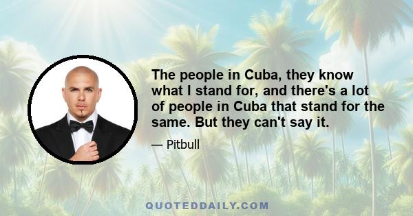 The people in Cuba, they know what I stand for, and there's a lot of people in Cuba that stand for the same. But they can't say it.